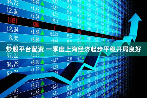炒股平台配资 一季度上海经济起步平稳开局良好