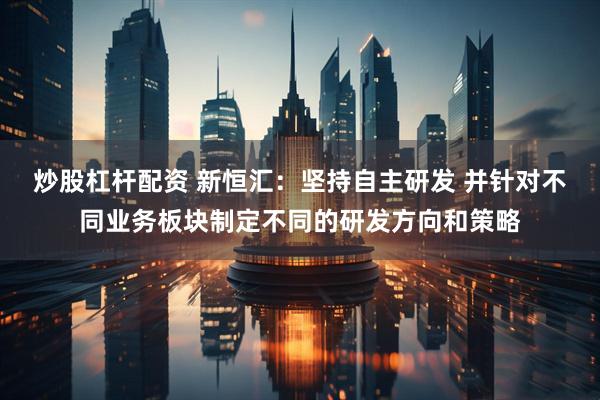 炒股杠杆配资 新恒汇：坚持自主研发 并针对不同业务板块制定不同的研发方向和策略