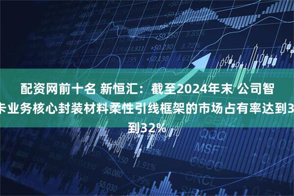 配资网前十名 新恒汇：截至2024年末 公司智能卡业务核心封装材料柔性引线框架的市场占有率达到32%