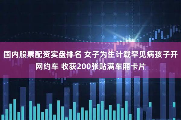 国内股票配资实盘排名 女子为生计载罕见病孩子开网约车 收获200张贴满车厢卡片