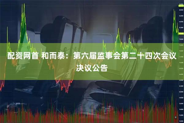 配资网首 和而泰：第六届监事会第二十四次会议决议公告