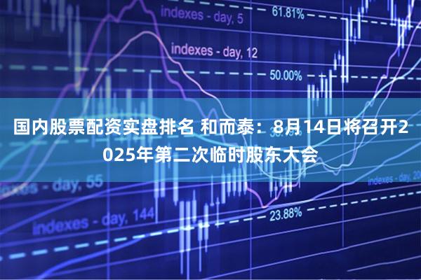 国内股票配资实盘排名 和而泰：8月14日将召开2025年第二次临时股东大会