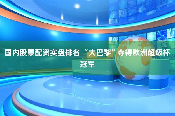 国内股票配资实盘排名 “大巴黎”夺得欧洲超级杯冠军
