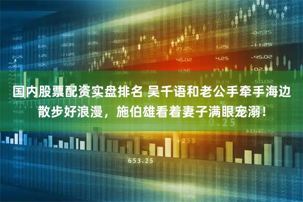 国内股票配资实盘排名 吴千语和老公手牵手海边散步好浪漫，施伯雄看着妻子满眼宠溺！