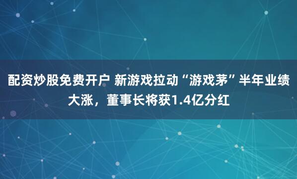 配资炒股免费开户 新游戏拉动“游戏茅”半年业绩大涨，董事长将获1.4亿分红