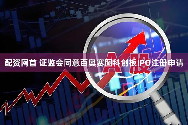配资网首 证监会同意百奥赛图科创板IPO注册申请