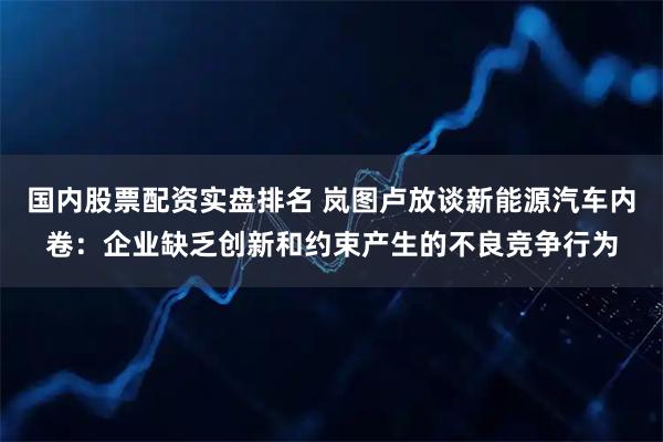 国内股票配资实盘排名 岚图卢放谈新能源汽车内卷：企业缺乏创新和约束产生的不良竞争行为