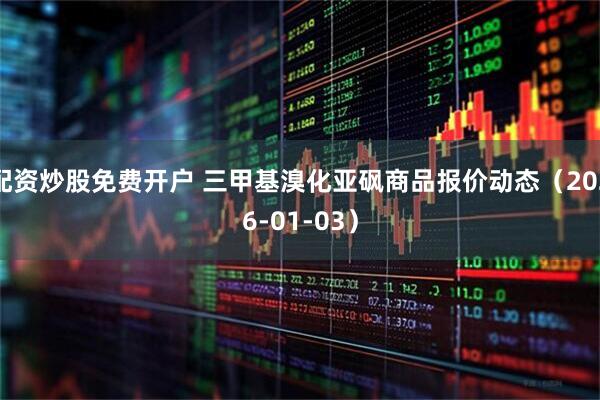 配资炒股免费开户 三甲基溴化亚砜商品报价动态（2026-01-03）