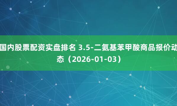 国内股票配资实盘排名 3.5-二氨基苯甲酸商品报价动态（2026-01-03）