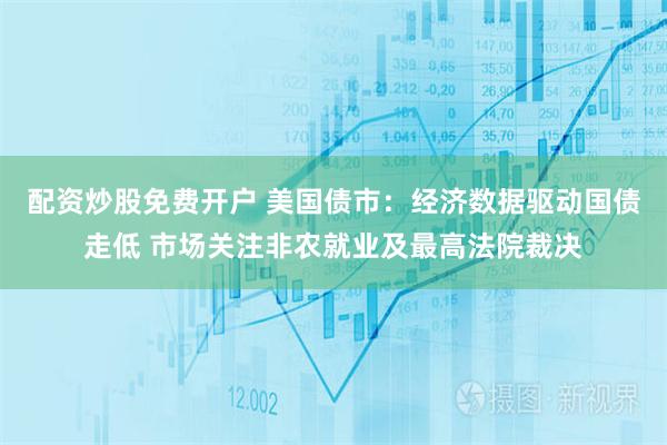 配资炒股免费开户 美国债市：经济数据驱动国债走低 市场关注非农就业及最高法院裁决