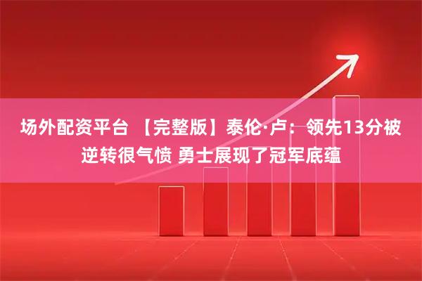 场外配资平台 【完整版】泰伦·卢：领先13分被逆转很气愤 勇士展现了冠军底蕴