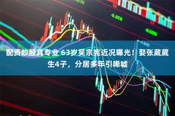 配资炒股真专业 63岁吴宗宪近况曝光！娶张葳葳生4子，分居多年引唏嘘