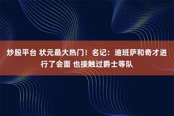 炒股平台 状元最大热门！名记：迪班萨和奇才进行了会面 也接触过爵士等队