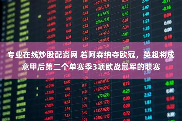 专业在线炒股配资网 若阿森纳夺欧冠，英超将成意甲后第二个单赛季3项欧战冠军的联赛