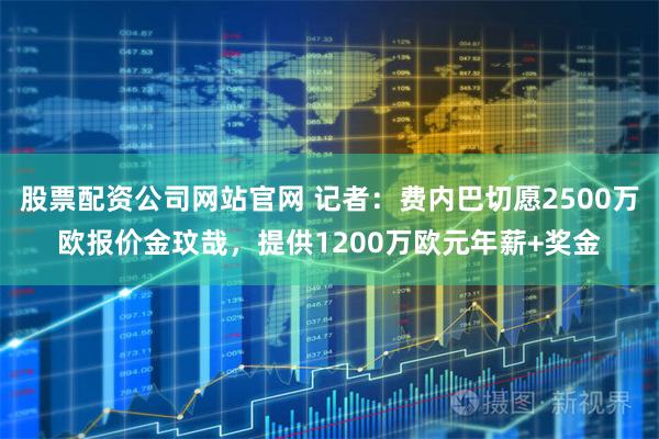 股票配资公司网站官网 记者：费内巴切愿2500万欧报价金玟哉，提供1200万欧元年薪+奖金