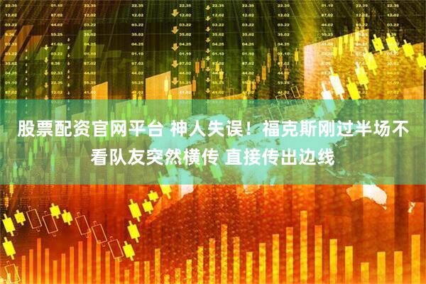 股票配资官网平台 神人失误！福克斯刚过半场不看队友突然横传 直接传出边线