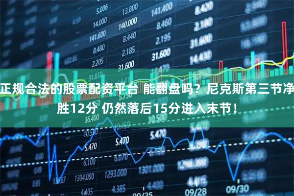 正规合法的股票配资平台 能翻盘吗？尼克斯第三节净胜12分 仍然落后15分进入末节！