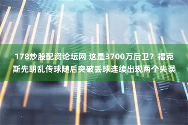 178炒股配资论坛网 这是3700万后卫？福克斯先胡乱传球随后突破丢球连续出现两个失误