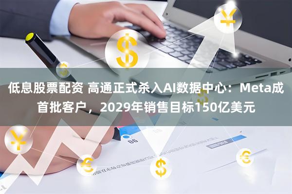 低息股票配资 高通正式杀入AI数据中心：Meta成首批客户，2029年销售目标150亿美元