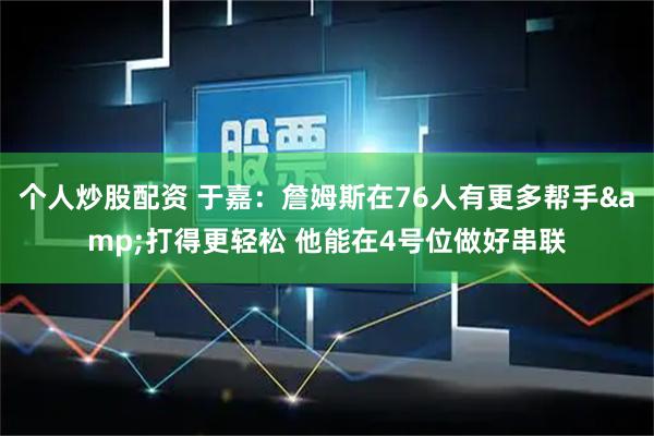 个人炒股配资 于嘉：詹姆斯在76人有更多帮手&打得更轻松 他能在4号位做好串联