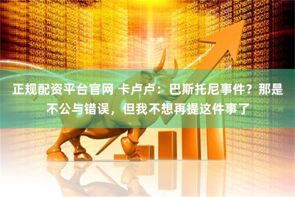 正规配资平台官网 卡卢卢：巴斯托尼事件？那是不公与错误，但我不想再提这件事了