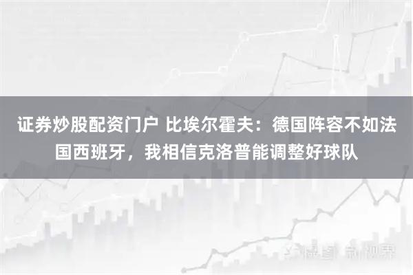 证券炒股配资门户 比埃尔霍夫：德国阵容不如法国西班牙，我相信克洛普能调整好球队