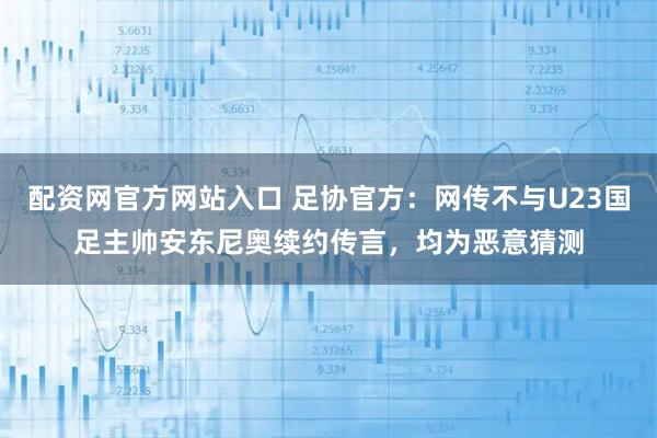 配资网官方网站入口 足协官方：网传不与U23国足主帅安东尼奥续约传言，均为恶意猜测