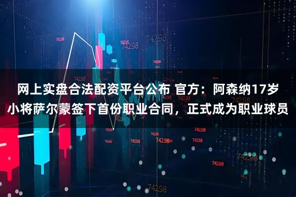 网上实盘合法配资平台公布 官方：阿森纳17岁小将萨尔蒙签下首份职业合同，正式成为职业球员