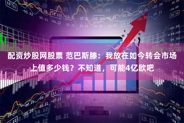 配资炒股网股票 范巴斯滕：我放在如今转会市场上值多少钱？不知道，可能4亿欧吧